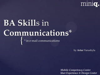 BA Skills in
Communications*
   {   * in e-mail communications


                                               by Artur Varushyla




                                    Mobile Competency Center
                                    User Experience & Design Center
 