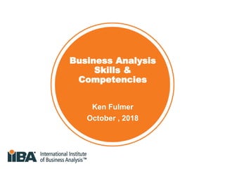 Business Analysis
Skills &
Competencies
Ken Fulmer
October , 2018
 