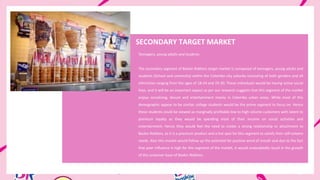 SECONDARY TARGET MARKET
Teenagers, young adults and students
The secondary segment of Baskin Robbins target market is composed of teenagers, young adults and
students (School and university) within the Colombo city suburbs consisting of both genders and all
ethnicities ranging from the ages of 18-24 and 25-30. These individuals would be having active social
lives, and it will be an important aspect as per our research suggests that this segment of the market
enjoys socializing, leisure and entertainment mainly in Colombo urban areas. While most of this
demographic appear to be similar, college students would be the prime segment to focus on. Hence
these students could be viewed as marginally profitable low to high volume customers with latent to
premium loyalty as they would be spending most of their income on social activities and
entertainment. Hence they would feel the need to create a strong relationship or attachment to
Baskin Robbins, as it is a premium product and a hot spot for this segment to satisfy their self-esteem
needs. Also this market would follow up the potential for positive word of mouth and due to the fact
that peer influence is high for this segment of the market, it would undoubtedly result in the growth
of the customer base of Baskin Robbins.
 