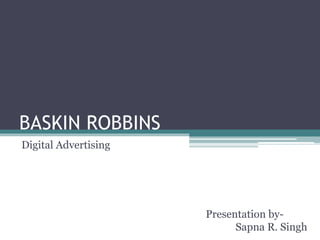 BASKIN ROBBINS
Digital Advertising
Presentation by-
Sapna R. Singh
 