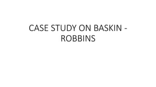 CASE STUDY ON BASKIN -
ROBBINS
 