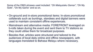Some of the OMG phrases used included: “Oh Malaysiaku Gemar”, “Oh My
Gold”, “On My Game” and so on.
• On-ground and in-sto...