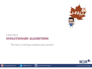J-Fall 2014 
EVOLUTIONARY ALGORITHMS 
The key to solving complex Java puzzles 
b.knopper@ncim.nl @BWKnopper github.com/bknopper Passion for Technology 
 