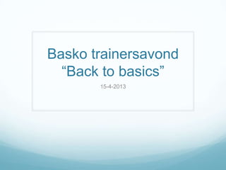 Basko trainersavond
  “Back to basics”
       15-4-2013
 