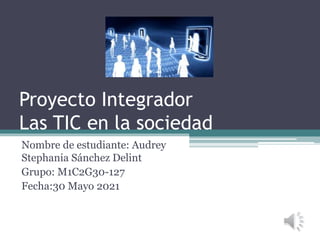 Proyecto Integrador
Las TIC en la sociedad
Nombre de estudiante: Audrey
Stephania Sánchez Delint
Grupo: M1C2G30-127
Fecha:30 Mayo 2021
 