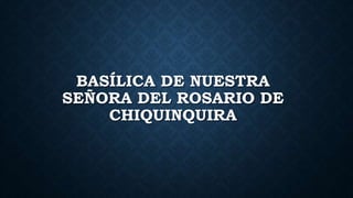 BASÍLICA DE NUESTRA 
SEÑORA DEL ROSARIO DE 
CHIQUINQUIRA 
 