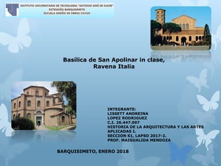 Basílica de San Apolinar in clase,
Ravena Italia
INTEGRANTE:
LISSETT ANDREINA
LOPEZ RODRIGUEZ
C.I. 26.447.097
HISTORIA DE LA ARQUITECTURA Y LAS ARTES
APLICADAS I.
SECCION S1, LAPSO 2017-2.
PROF. MAIGUALIDA MENDOZA
BARQUISIMETO, ENERO 2018
 