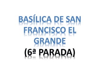 BASÍLICA DE SAN
FRANCISCO EL
GRANDE
(6ª PARADA)
 