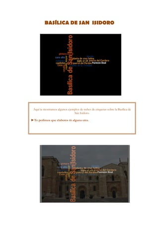 BASÍLICA DE SAN ISIDORO

 

Aquí te mostramos algunos ejemplos de nubes de etiquetas sobre la Basílica de
San Isidoro.
►Te pedimos que elabores tú alguna otra.
 

 

 