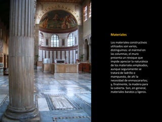 Materiales 
Los materiales constructivos 
utilizados son varios, 
distinguimos: el mármol en 
las columnas; el muro 
presenta un revoque que 
impide apreciar la naturaleza 
de los materiales empleados, 
aunque seguramente se 
tratará de ladrillo o 
mampuesto, de ahí la 
necesidad de enmascararlos; 
y, finalmente, la madera para 
la cubierta. Son, en general, 
materiales baratos y ligeros. 
 