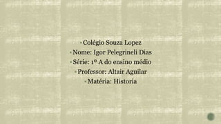Colégio Souza Lopez
Nome: Igor Pelegrineli Dias
Série: 1º A do ensino médio
Professor: Altair Aguilar
Matéria: Historia
 
