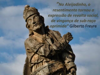 “No Aleijadinho, o
  resentimento tornou a
expressão de revolta social,
 de vingança de sub-raça
 oprimida” Gilberto Freyre
 