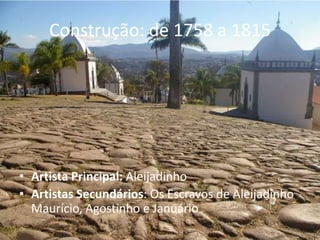 Construção: de 1758 a 1815




• Artista Principal: Aleijadinho
• Artistas Secundários: Os Escravos de Aleijadinho
  Maurício, Agostinho e Januário
 