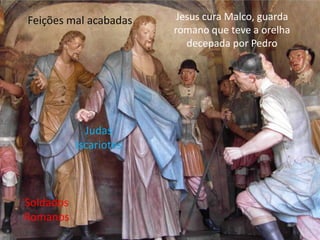 Feições mal acabadas     Jesus cura Malco, guarda
                        romano que teve a orelha
                           decepada por Pedro




             Judas
           Iscariotes



Soldados
Romanos
 