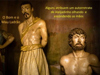 Alguns atribuem um autorretrato
                 de Aleijadinho olhando e
O Bom e o          escondendo as mãos
Mau Ladrão
 