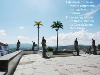 Filho bastardo de um
   mestre carpinteiro
   português e uma
   escrava
Enterrado na Matriz
   de Nossa Senhora
   da Conceição em
   Ouro Preto
 