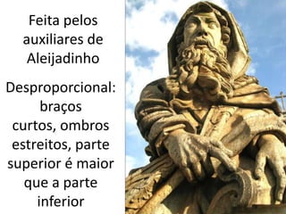 Feita pelos
  auxiliares de
   Aleijadinho
Desproporcional:
      braços
 curtos, ombros
 estreitos, parte
superior é maior
   que a parte
     inferior
 