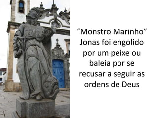 “Monstro Marinho”
 Jonas foi engolido
  por um peixe ou
    baleia por se
 recusar a seguir as
   ordens de Deus
 
