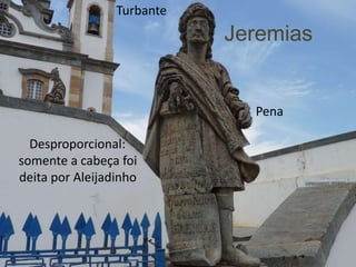 Turbante
                            Jeremias


                              Pena

  Desproporcional:
somente a cabeça foi
deita por Aleijadinho
 