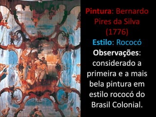 Pintura: Bernardo
   Pires da Silva
      (1776)
  Estilo: Rococó
  Observações:
  considerado a
primeira e a mais
 bela pintura em
 estilo rococó do
  Brasil Colonial.
 