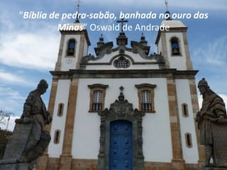 “Bíblia de pedra-sabão, banhada no ouro das
          Minas” Oswald de Andrade
 