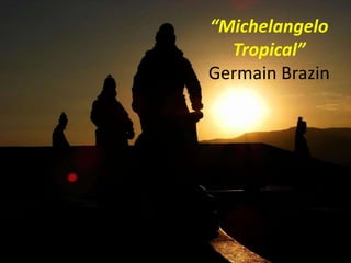 “Michelangelo
  Tropical”
Germain Brazin
 