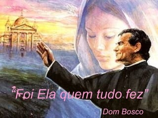 “ Foi Ela quem tudo fez” Dom Bosco 