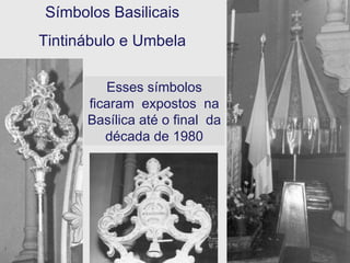 Símbolos Basilicais Tintinábulo e Umbela Esses símbolos ficaram  expostos  na Basílica até o final  da década de 1980 