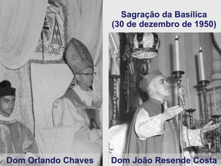 Sagração da Basílica (30 de dezembro de 1950) Dom Orlando Chaves Dom João Resende Costa 