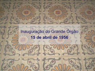 Inauguração do Grande Órgão 15 de abril de 1956 