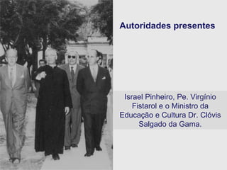 Autoridades presentes Israel Pinheiro, Pe. Virgínio Fistarol e o Ministro da Educação e Cultura Dr. Clóvis Salgado da Gama. 