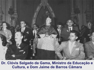 Dr. Clóvis Salgado da Gama, Ministro da Educação e Cultura, e Dom Jaime de Barros Câmara 