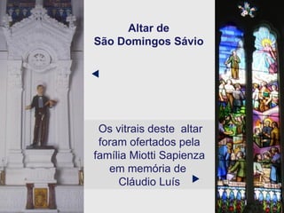 Altar de São Domingos Sávio Os vitrais deste  altar  foram ofertados pela família Miotti Sapienza em memória de  Cláudio Luís   