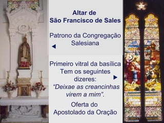 Primeiro vitral da basílica Tem os seguintes dizeres: “ Deixae as creancinhas virem a mim”. Oferta do  Apostolado da Oração Altar de  São Francisco de Sales   Patrono da Congregação Salesiana   