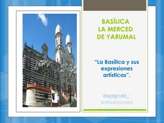BASÍLICA
LA MERCED
DE YARUMAL

“La Basílica y sus
expresiones
artísticas”.

 