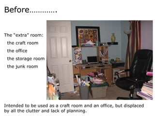 Before…………. The “extra” room: the craft room the office the storage room the junk room Intended to be used as a craft room and an office, but displaced by all the clutter and lack of planning. 