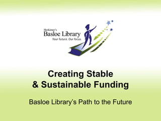 Creating Stable
& Sustainable Funding
Basloe Library’s Path to the Future
 