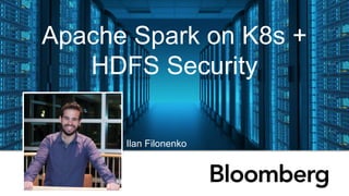 Apache Spark on K8s +
HDFS Security
Ilan Filonenko
 