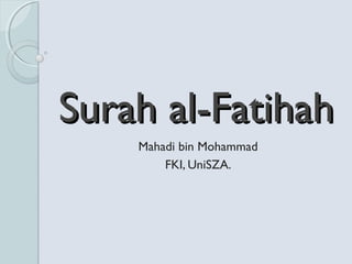 Surah al-Fatihah
    Mahadi bin Mohammad
        FKI, UniSZA.
 