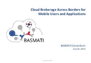 www.basmati.cloud
Cloud Brokerage Across Borders for
Mobile Users and Applications
BASMATI Consortium
July 20, 2016
 