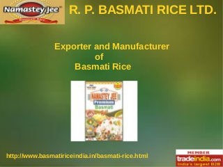 R. P. BASMATI RICE LTD.
Exporter and Manufacturer
of
Basmati Rice

http://www.basmatiriceindia.in/basmati-rice.html

 