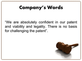 Company’s Words 
“We are absolutely confident in our patent 
and viability and legality. There is no basis 
for challenging the patent”. 
 