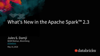 What's New in the Apache Spark™ 2.3
Jules S. Damji
BASM Meetup , Bloomberg
@2twitme
May 15, 2018
 
