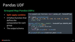 Pandas UDF
29
Grouped Map PandasUDFs:
• Split-apply-combine
• A Python function that
defines the
computation for each
grou...