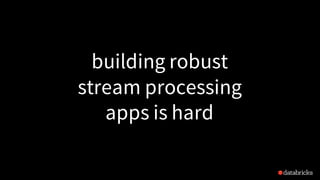 building robust
stream processing
apps is hard
 