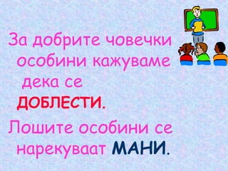 За добрите човечки
особини кажуваме
дека се
ДОБЛЕСТИ.
Лошите особини се
нарекуваат МАНИ.
 