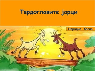 2
Тврдоглавите јарци
Народна басна
 