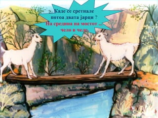5
Каде се сретнале
потоа двата јарци ?
На средина на мостот ...
чело в чело.
 