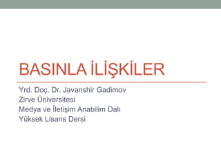 BASINLA İLİŞKİLER
Yrd. Doç. Dr. Javanshir Gadimov
Zirve Üniversitesi
Medya ve İletişim Anabilim Dalı
Yüksek Lisans Dersi
 