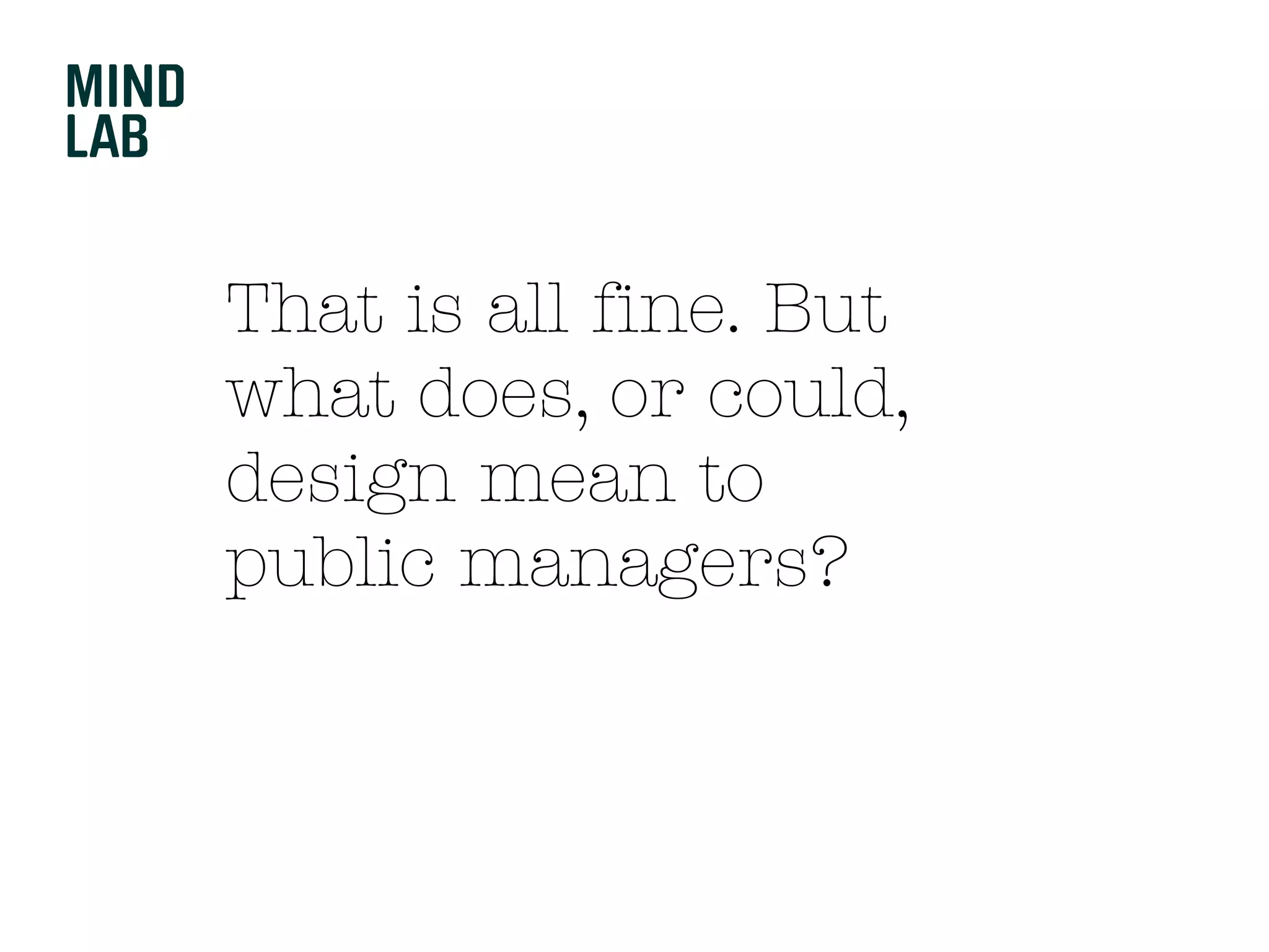 That is all fine. But
what does, or could,
design mean to
public managers?
 